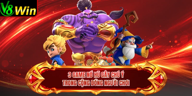 3 Game Nổ Hũ Gây Chú Ý Trong Cộng Đồng Người Chơi