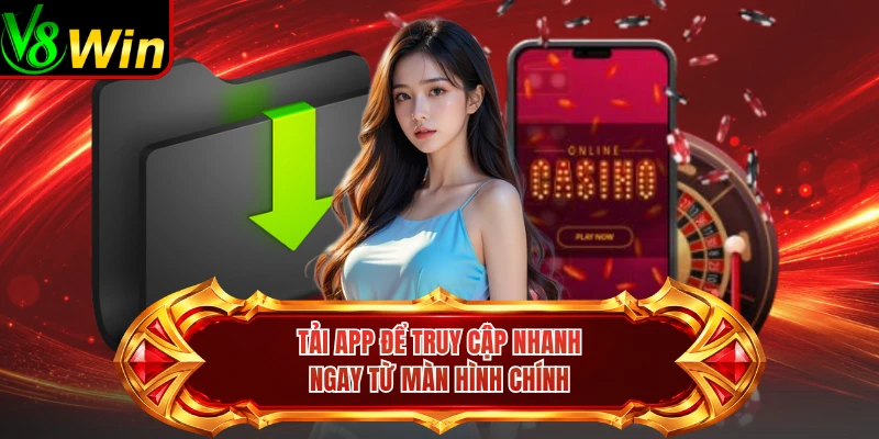Tải App Để Truy Cập Nhanh Ngay Từ Màn Hình Chính