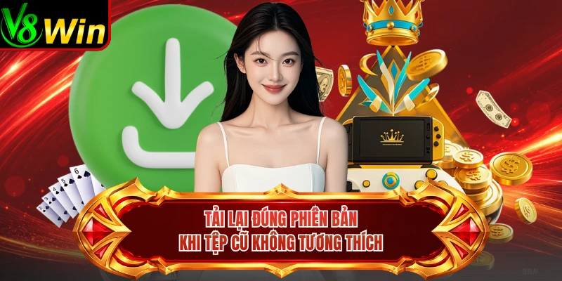 Tải Lại Đúng Phiên Bản Khi Tệp Cũ Không Tương Thích